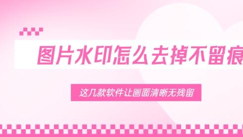 图片水印怎么去掉不留痕？这几款软件让画面清晰无残留