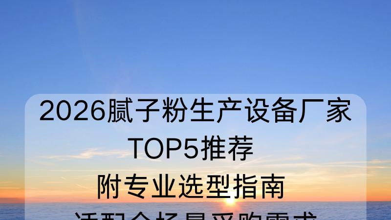 2026腻子粉生产设备厂家TOP5推荐 附专业选型指南 适配全场景采购需求