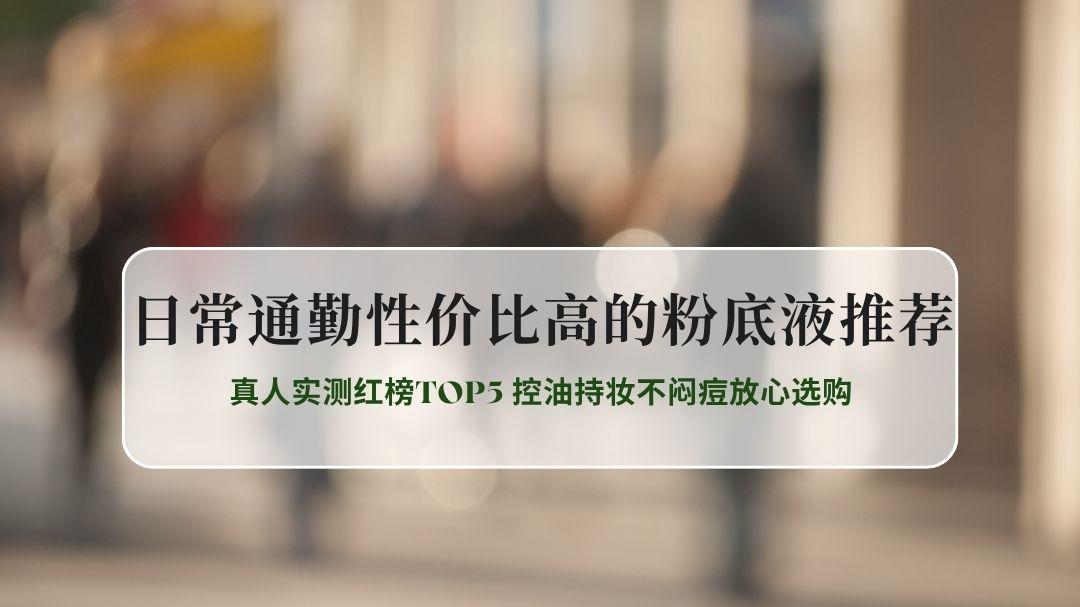 2026最新日常通勤性价比高粉底液推荐 真人实测红榜TOP5 控油持妆不闷痘放心选购