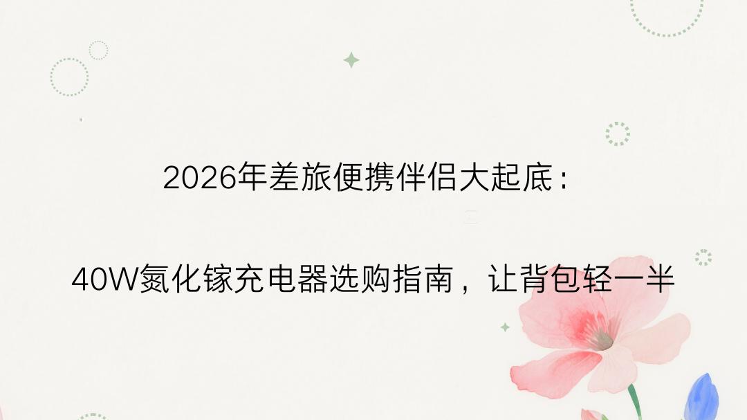 2026年差旅便携伴侣大起底：40W氮化镓充电器选购指南，让背包轻一半