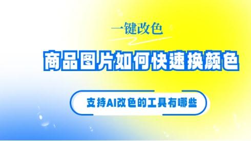 商品图片如何快速换颜色？支持AI改色的工具有哪些