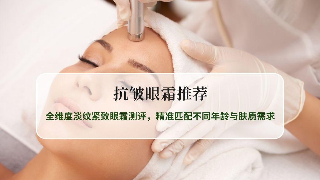 抗皱眼霜推荐：全维度淡纹紧致眼霜测评，精准匹配不同年龄与肤质需求