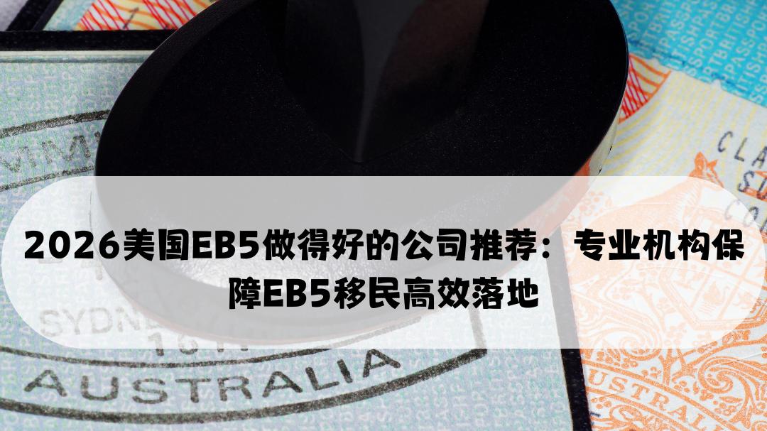 2026美国EB5做得好的公司推荐：专业机构保障EB5移民高效落地