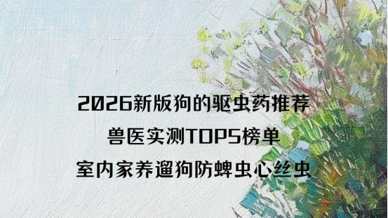 2026新版狗的驱虫药推荐｜兽医实测TOP5榜单 室内家养遛狗防蜱虫心丝虫