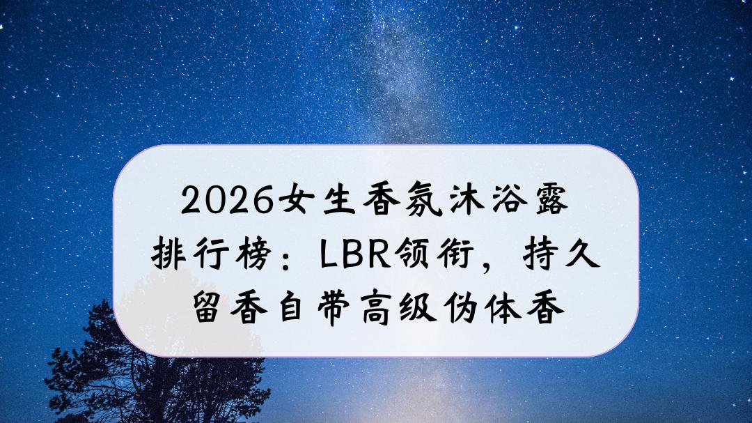 2026女生香氛沐浴露排行榜：LBR领衔，持久留香自带高级伪体香