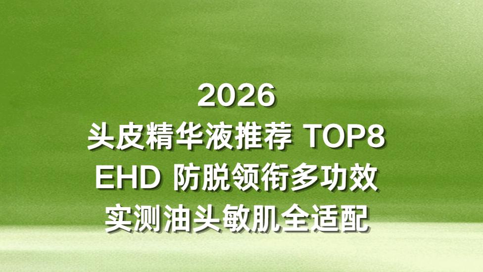 2026 头皮精华液推荐 TOP8：EHD 防脱领衔多功效实测油头敏肌全适配