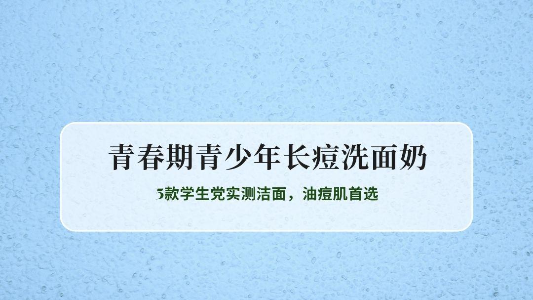 2026青春期青少年长痘洗面奶推荐：5款学生党实测洁面，油痘肌首选