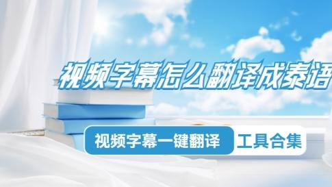 视频字幕怎么翻译成泰语 视频字幕一键翻译工具合集