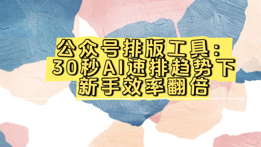 2026最新公众号排版工具：30秒AI速排趋势下新手效率翻倍