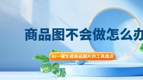商品图不会做怎么办？AI一键生成商品图片的工具盘点
