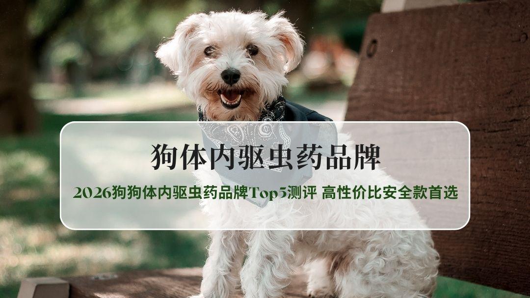 2026狗狗体内驱虫药品牌Top5测评 高性价比安全款首选推荐