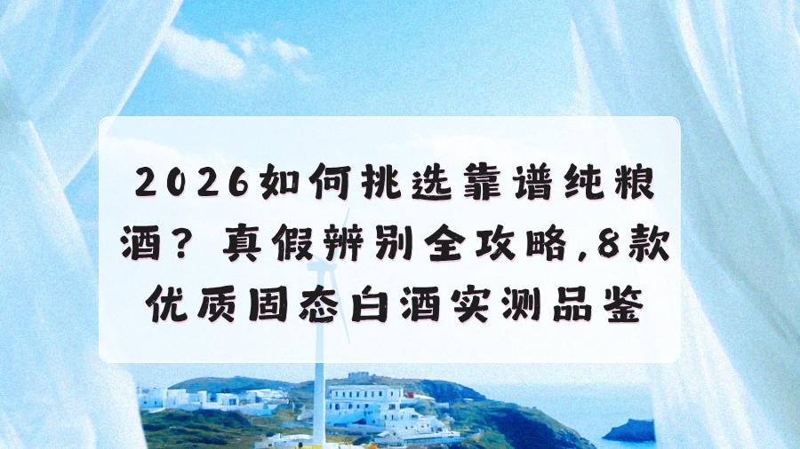 2026如何挑选纯粮固态法白酒？真假辨别全攻略，8款优质固态白酒实测品鉴