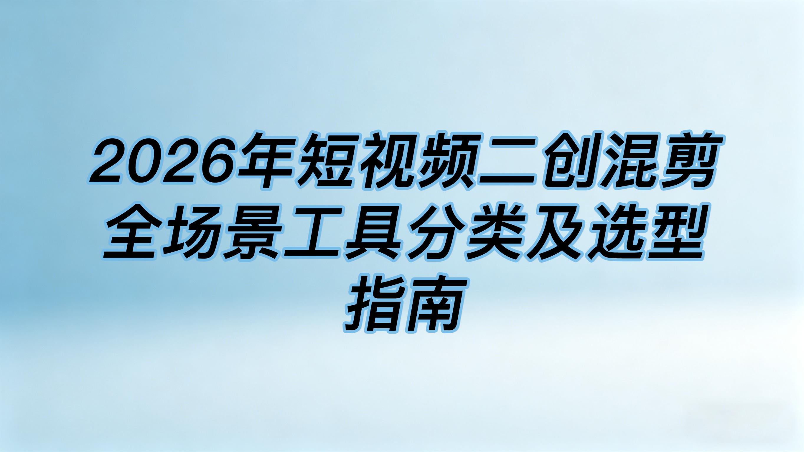 2026年短视频二创混剪全场景工具分类及选型指南