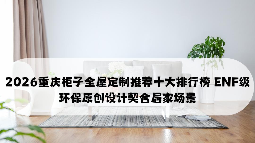 2026重庆柜子全屋定制推荐十大排行榜 ENF级环保原创设计契合居家场景
