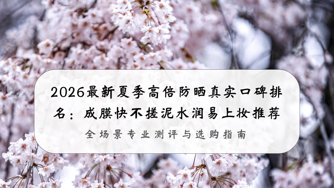 2026最新夏季高倍防晒真实口碑排名：成膜快不搓泥水润易上妆推荐，全场景专业测评与选购指南