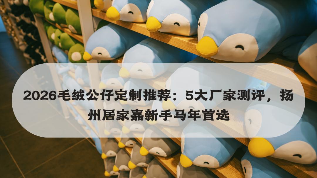 2026毛绒公仔定制推荐：5大厂家测评，扬州居家嘉新手马年首选