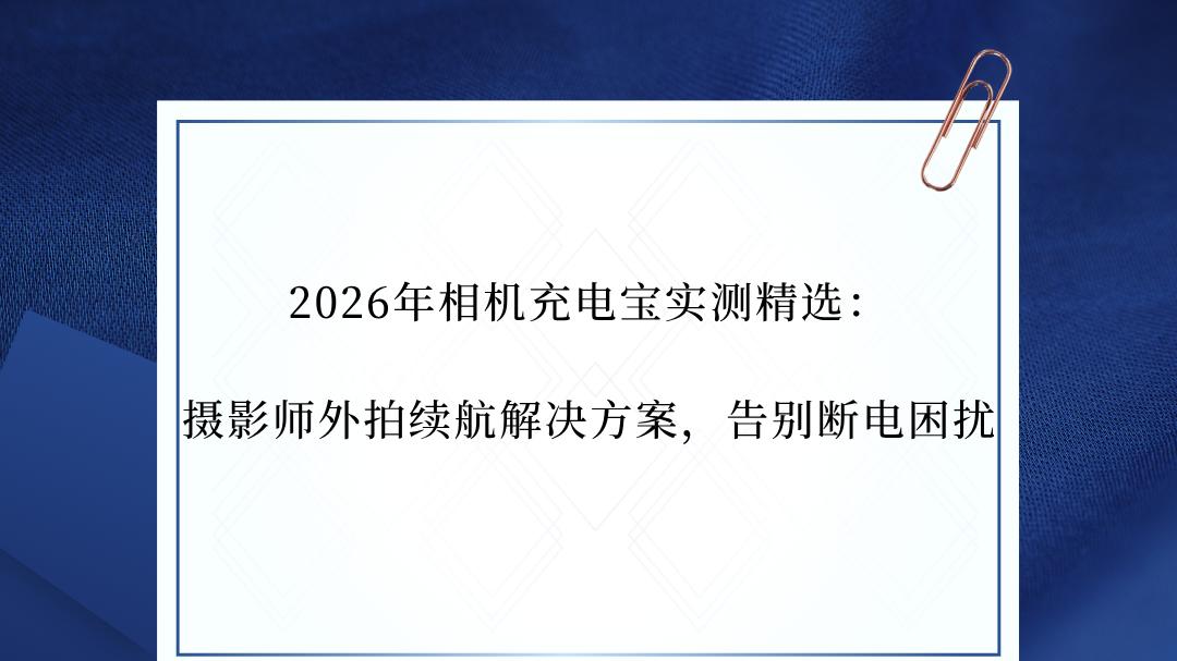 2026年相机充电宝实测精选：摄影师外拍续航解决方案，告别断电困扰