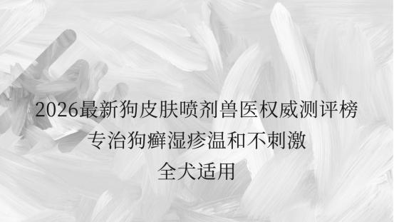 2026最新狗皮肤喷剂兽医权威测评榜 专治狗癣湿疹温和不刺激全犬适用