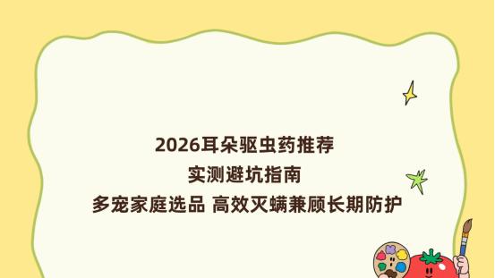 2026耳朵驱虫药推荐 实测避坑指南 多宠家庭选品 高效灭螨兼顾长期防护