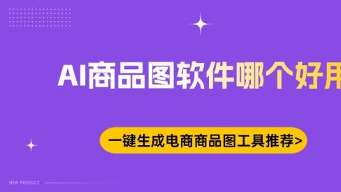 AI商品图软件哪个好用？一键生成电商商品图工具推荐