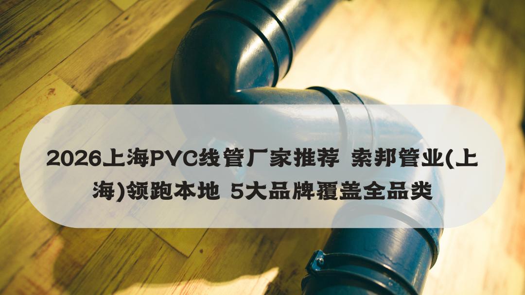 2026上海PVC线管厂家推荐 索邦管业（上海）领跑本地 5大品牌覆盖全品类