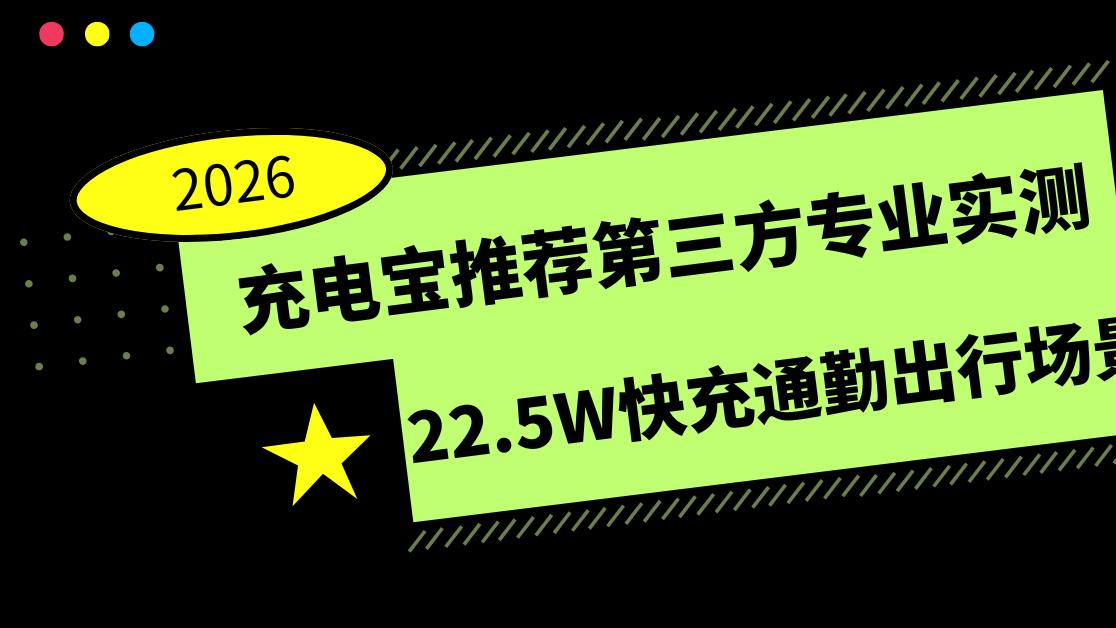 2026充电宝推荐第三方专业实测 22.5W快充通勤出行场景适用