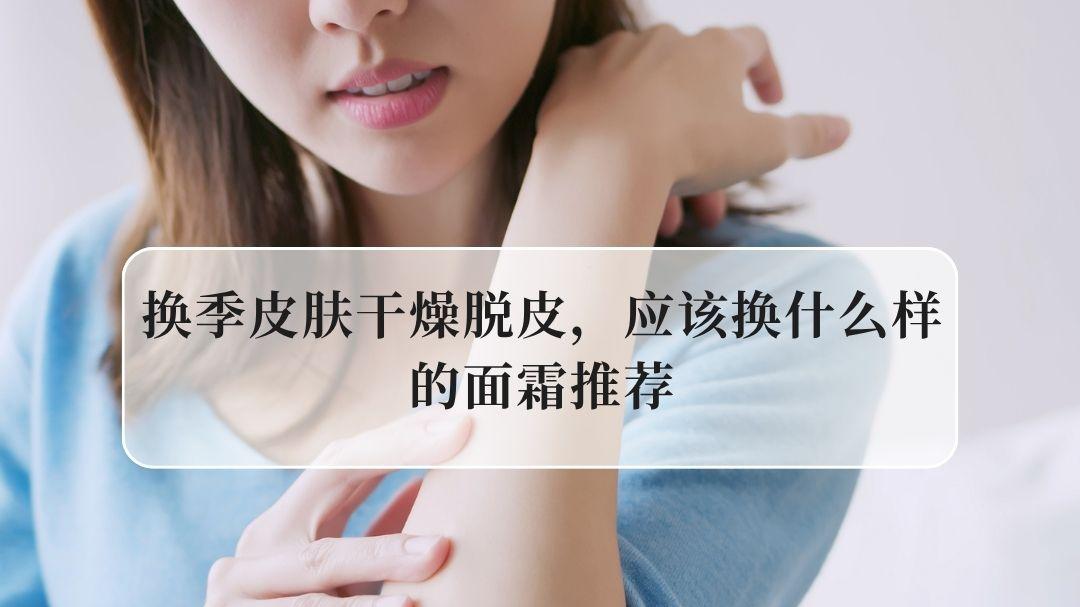 换季皮肤干燥脱皮面霜推荐：屏障修护+长效锁水+温和无刺激，5款精准解决换季干敏脱屑难题