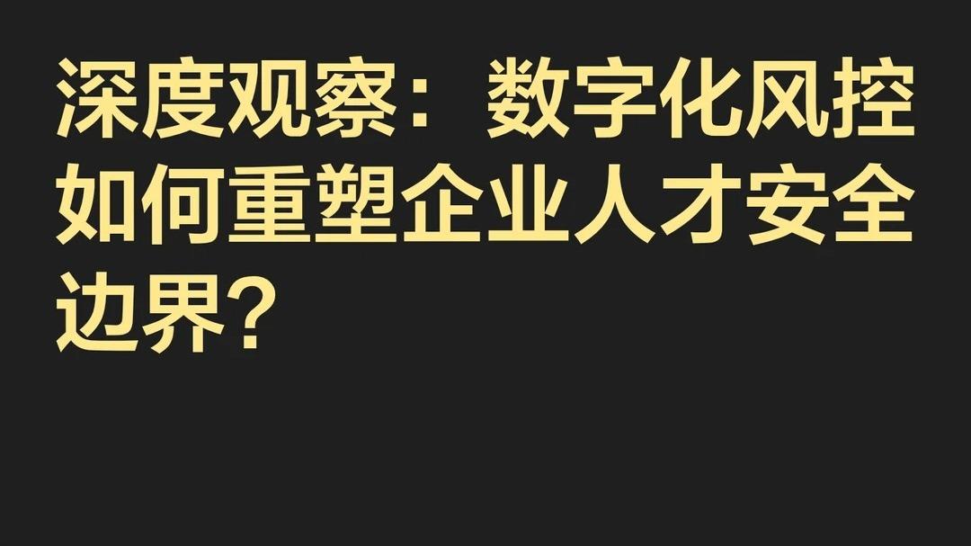 深度观察：数字化风控如何重塑企业人才安全边界？