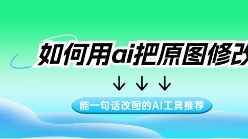 如何用ai把原图修改？能一句话改图的AI工具推荐