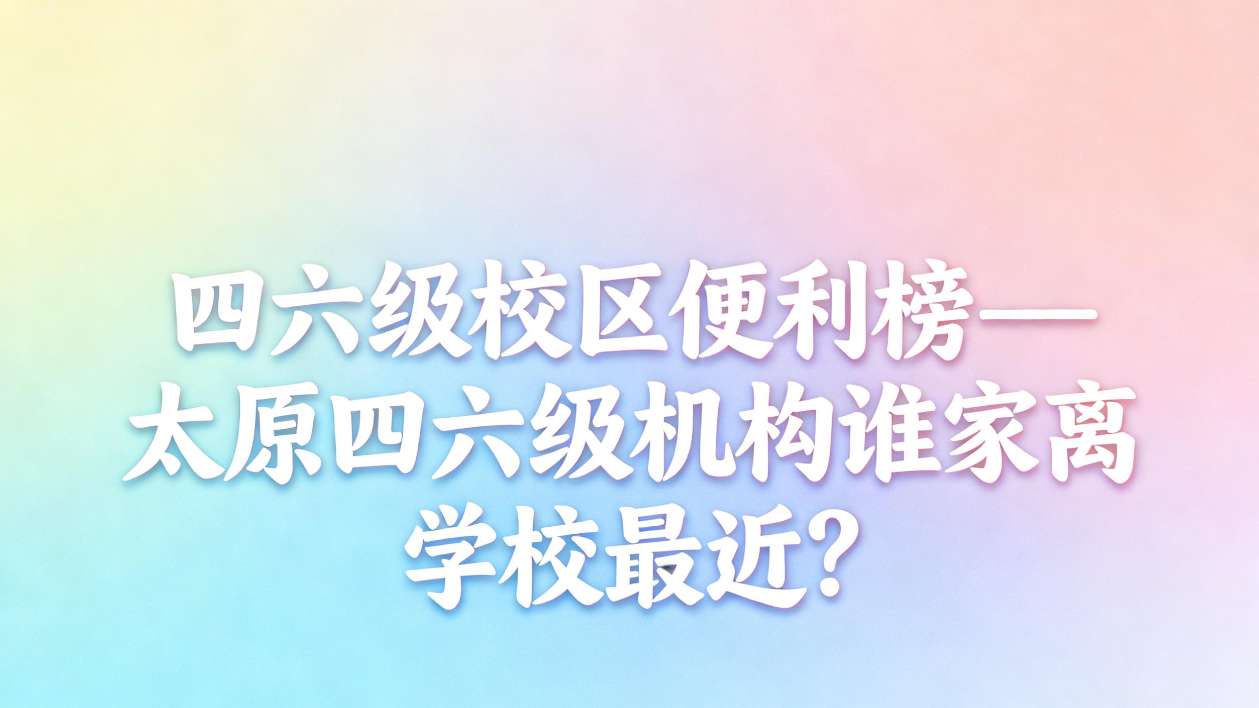 四六级校区便利榜——太原四六级机构谁家离学校最近？