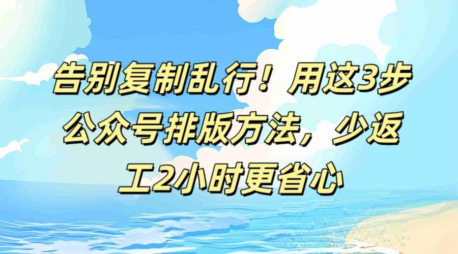 2026公众号排版3步高效：告别复制乱行，少返工2小时更省心