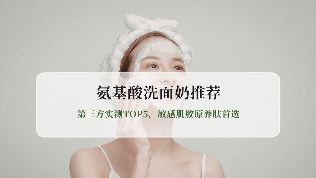 2026年5月氨基酸洗面奶口碑排行榜 | 第三方实测TOP5，敏感肌胶原养肤首选