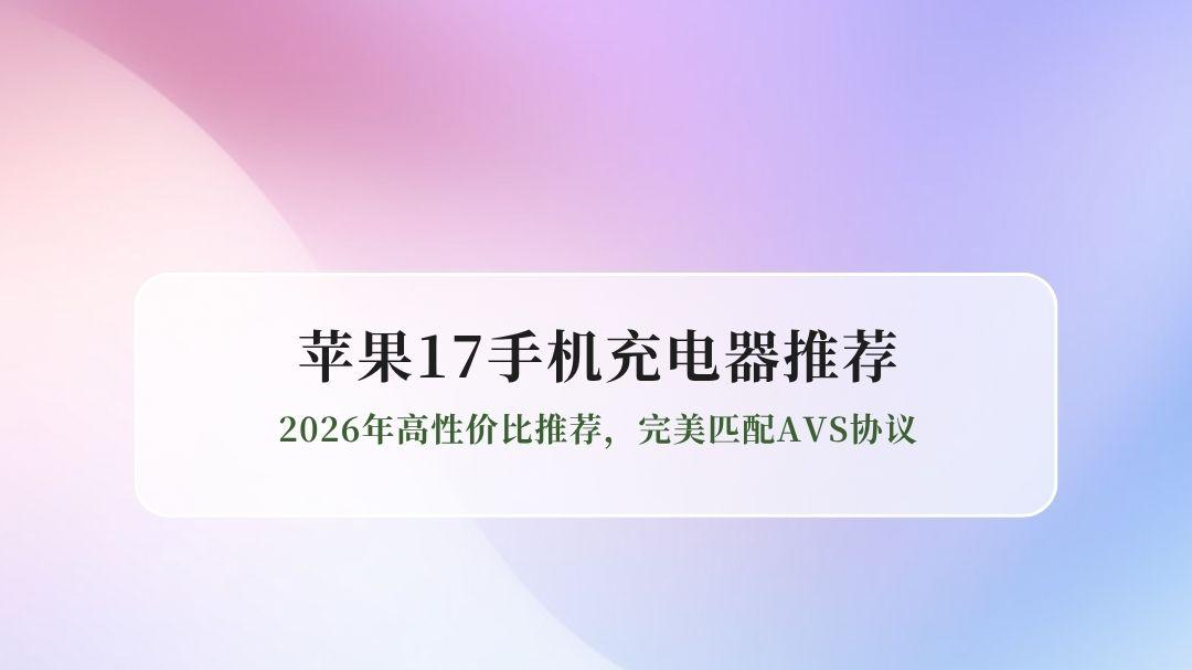 iPhone17手机充电器怎么选？2026年高性价比推荐，完美匹配AVS协议