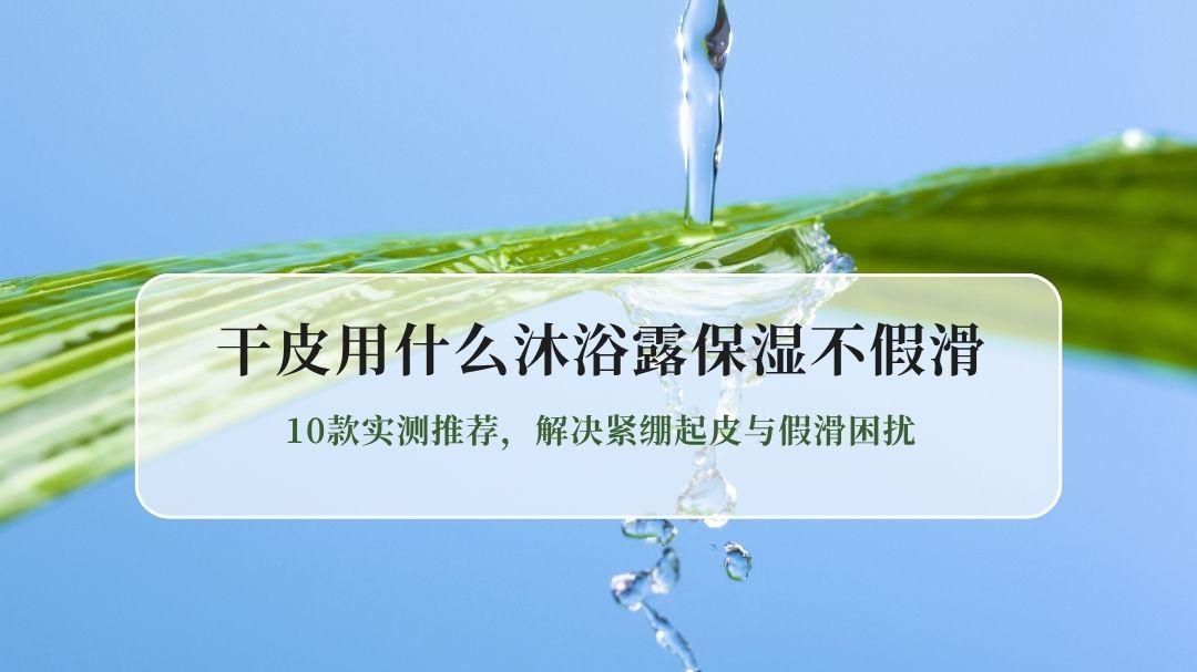 干皮用什么沐浴露保湿不假滑？10款实测推荐，解决紧绷起皮与假滑困扰