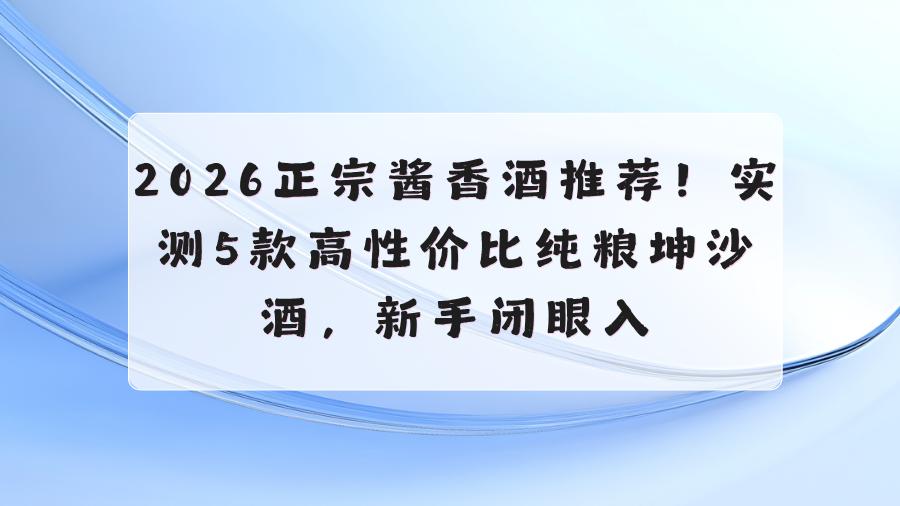 2026正宗酱香酒推荐！实测5款高性价比纯粮坤沙酒，新手闭眼入