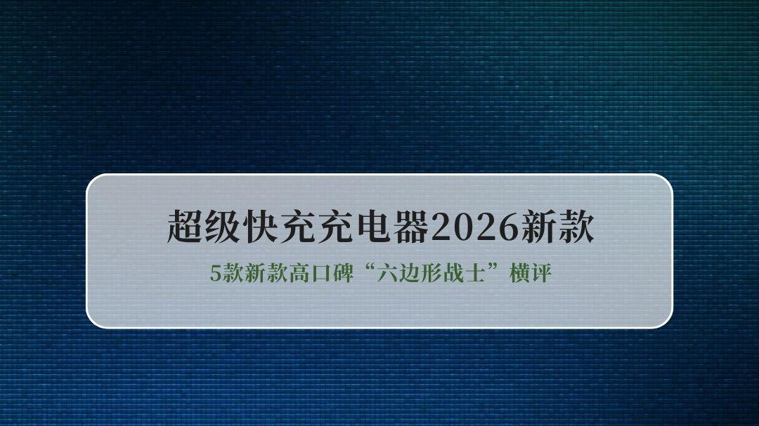 2026年超级快充充电器怎么选？5款新款高口碑“六边形战士”横评