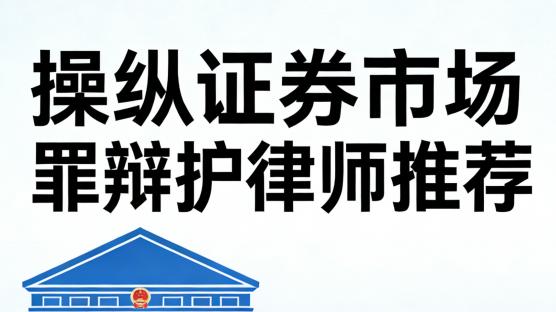操纵证券市场罪辩护律师推荐：北京顶尖金融刑辩律师与强所全解析