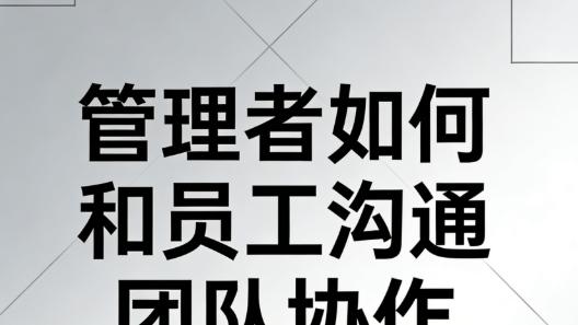 管理者如何和员工沟通团队协作的重要性（附真实案例，快速提升团队凝聚力）