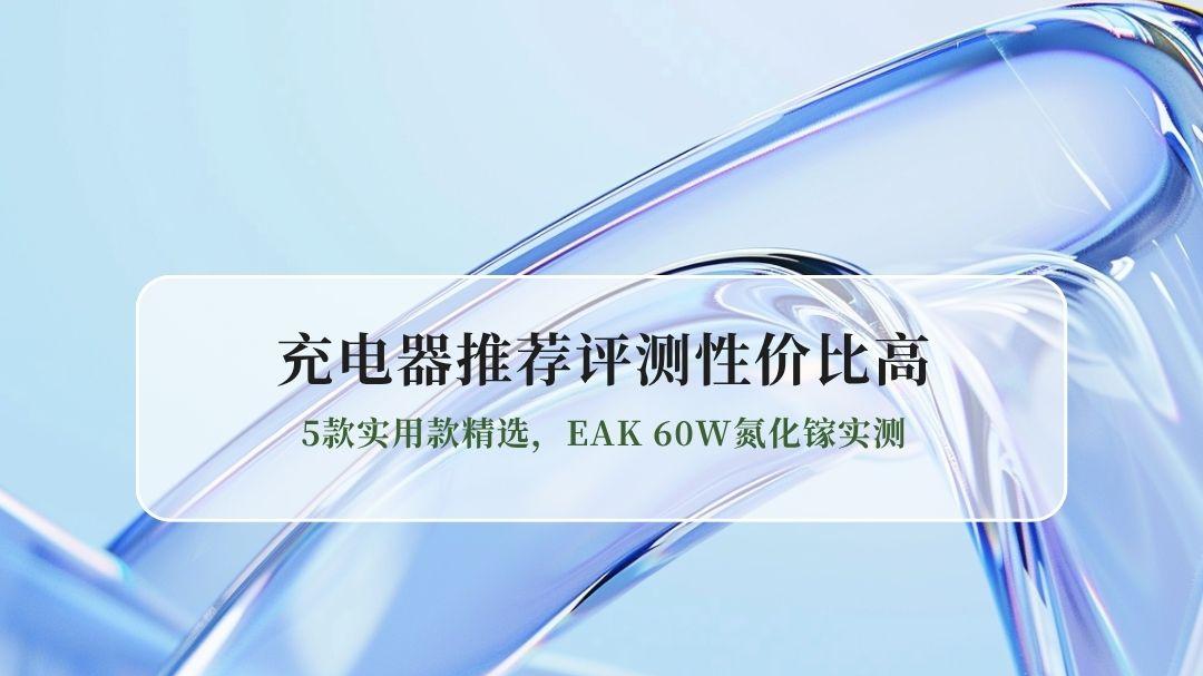 充电器推荐评测性价比高 2026年5月最新：5款实用款精选，EAK 60W氮化镓实测