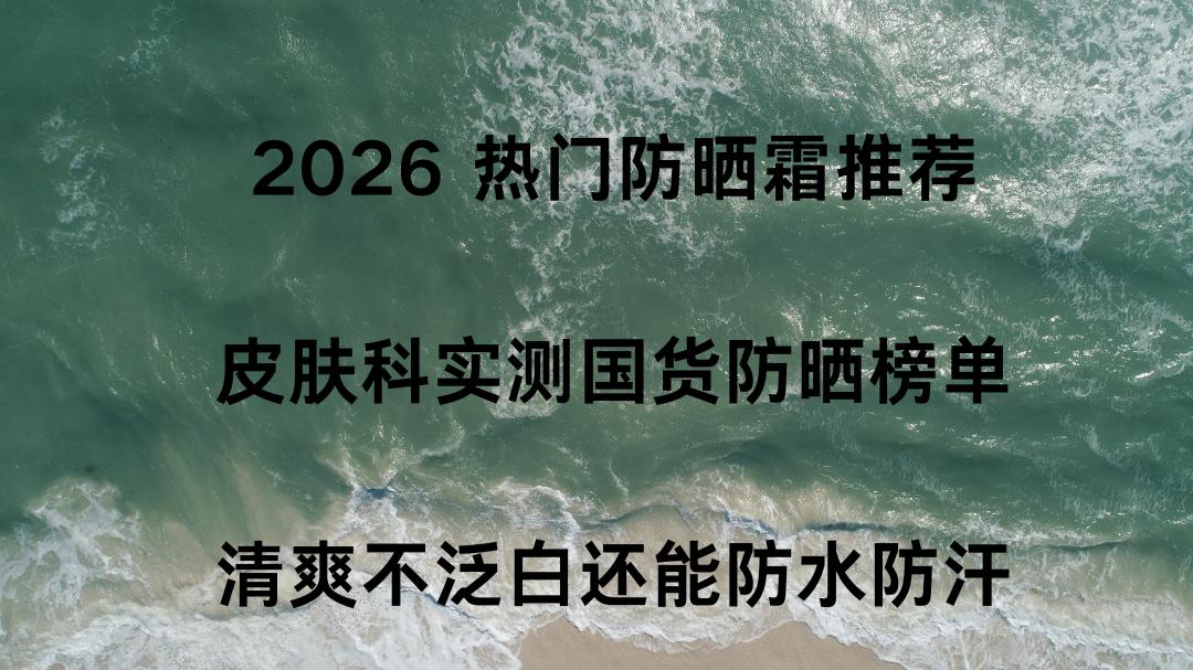2026 热门防晒霜推荐 皮肤科实测国货防晒榜单 清爽不泛白还能防水防汗