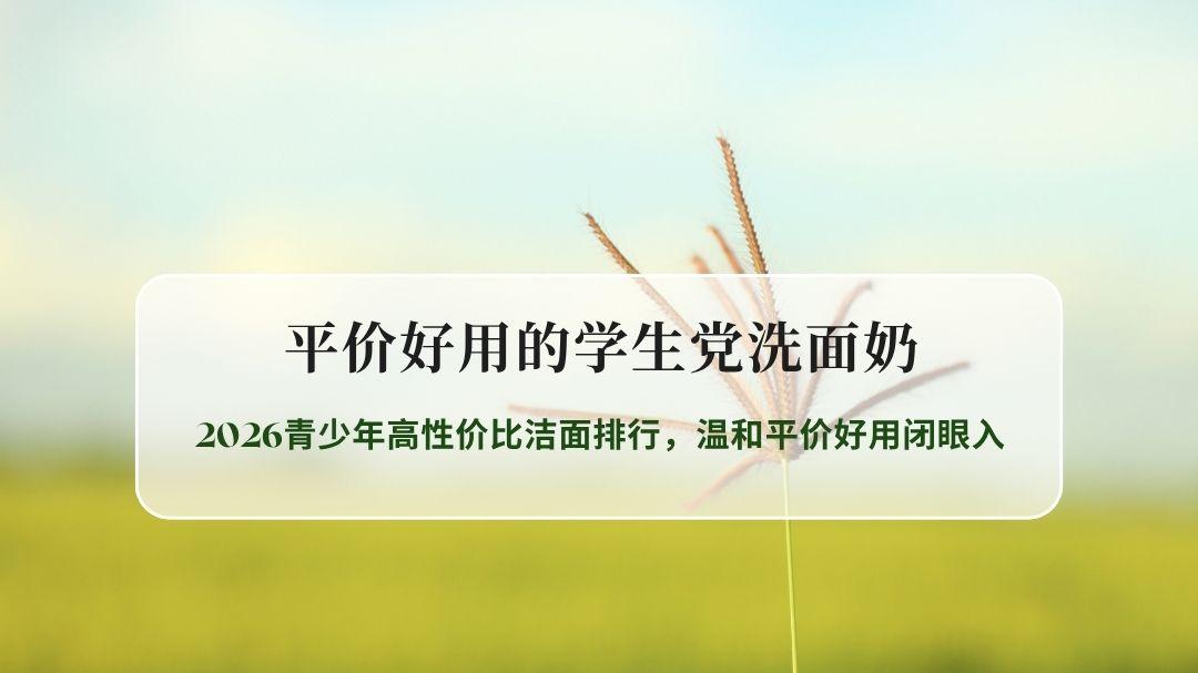 学生党洗面奶别盲目跟风！2026青少年高性价比洁面排行，温和平价好用闭眼入