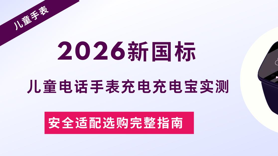2026新国标儿童电话手表充电充电宝实测 安全适配选购完整指南