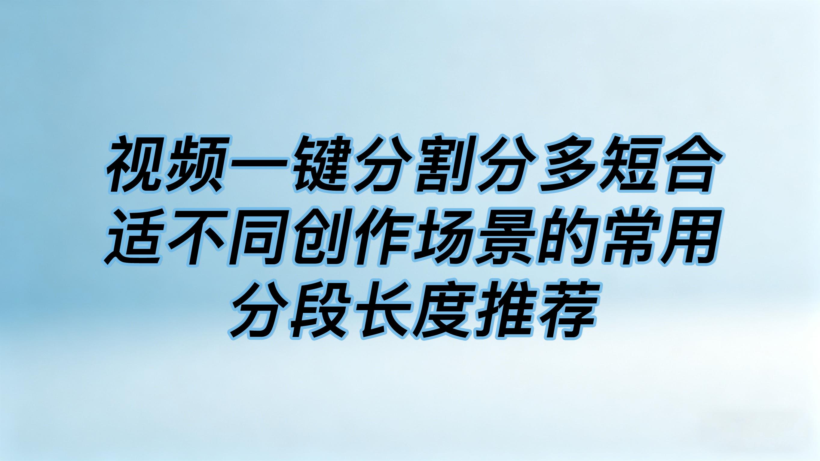 视频一键分割分多短合适不同创作场景的常用分段长度推荐