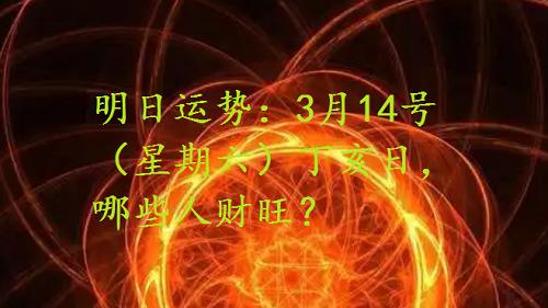 明日运势：3月14号（星期六）丁亥日，哪些人财旺？