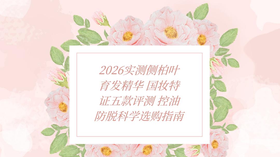 2026实测侧柏叶育发精华 国妆特证五款评测 控油防脱科学选购指南