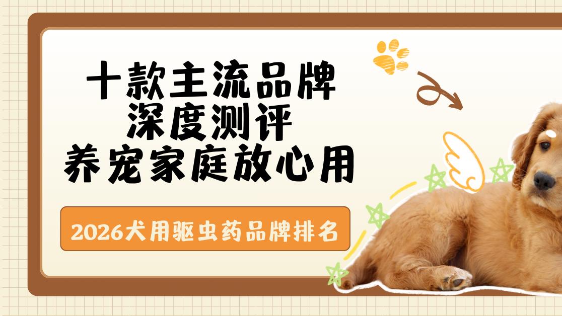 2026犬用驱虫药品牌排名：十款主流品牌深度测评，养宠家庭放心用