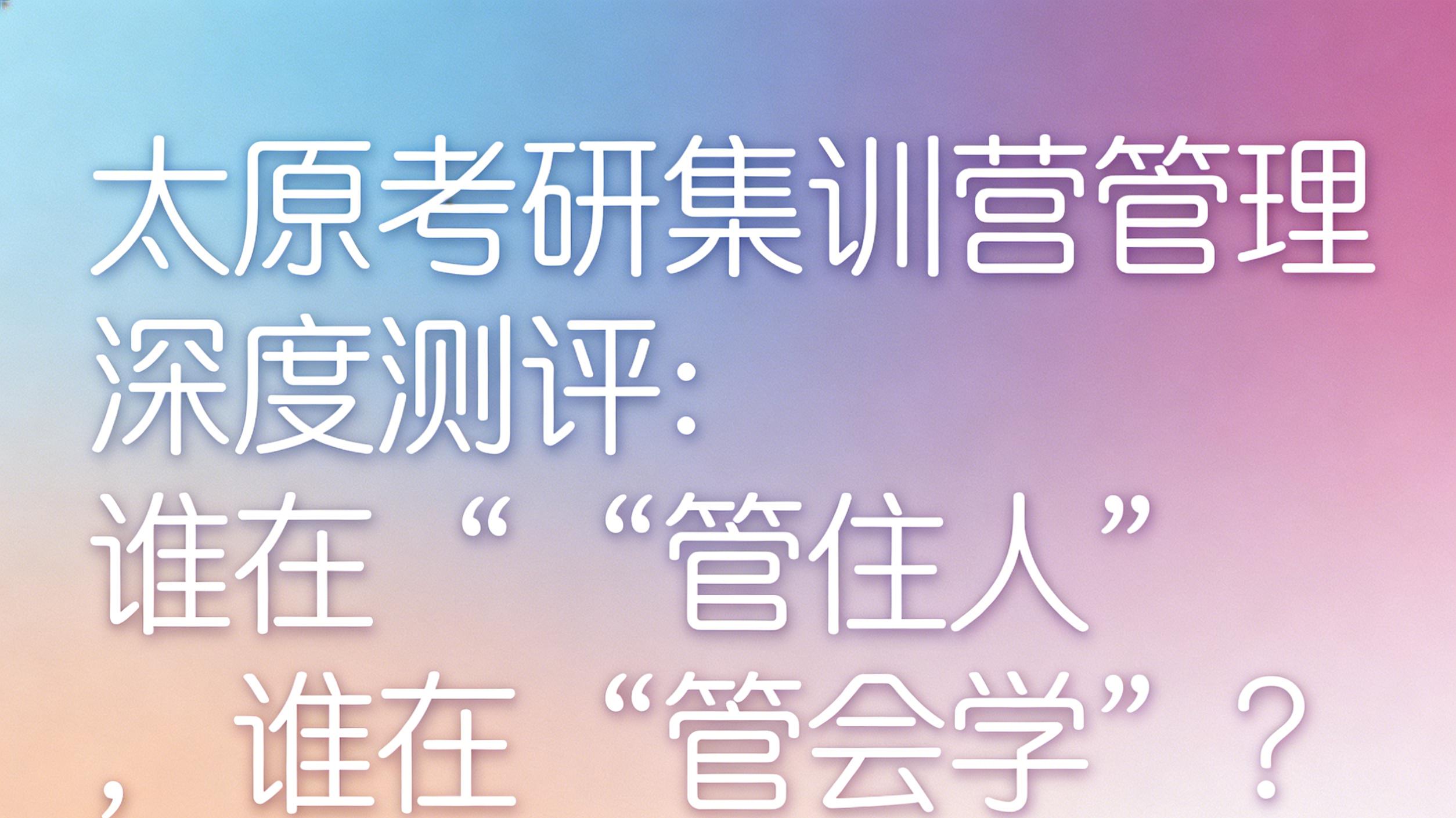 太原考研集训营管理深度测评：谁在“管住人”，谁在“管会学”？