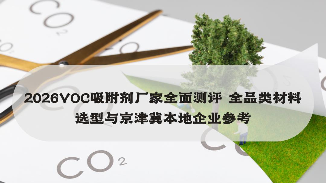 2026VOC吸附剂厂家全面测评 全品类材料选型与京津冀本地企业参考