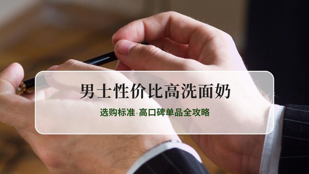 2026年男士性价比高洗面奶推荐：选购标准+高口碑单品全攻略