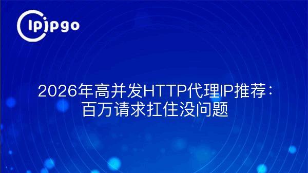 2026年高并发HTTP代理IP推荐：百万请求扛住没问题